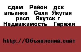 сдам › Район ­ дск -  ильинка - Саха (Якутия) респ., Якутск г. Недвижимость » Гаражи   